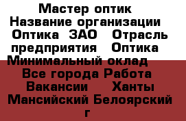 Мастер-оптик › Название организации ­ Оптика, ЗАО › Отрасль предприятия ­ Оптика › Минимальный оклад ­ 1 - Все города Работа » Вакансии   . Ханты-Мансийский,Белоярский г.